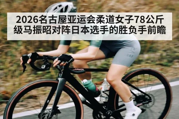 2026名古屋亚运会柔道女子78公斤级马振昭对阵日本选手的胜负手前瞻 | leyu